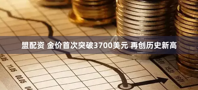 盟配資 金價首次突破3700美元 再創歷史新高