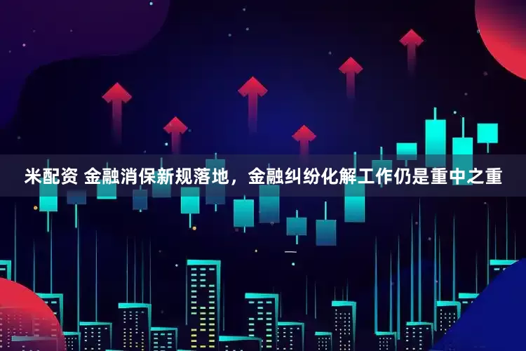 米配資 金融消保新規落地，金融糾紛化解工作仍是重中之重