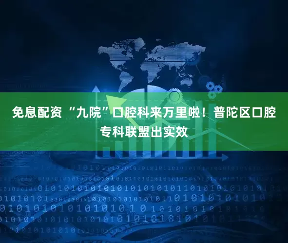 免息配資 “九院”口腔科來萬里啦！普陀區(qū)口腔專科聯(lián)盟出實效
