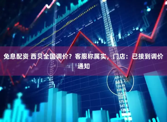免息配資 西貝全國調(diào)價？客服稱屬實，門店：已接到調(diào)價通知