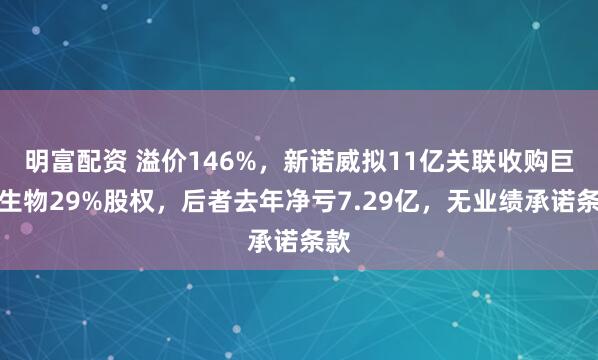 明富配資 溢價146%，新諾威擬11億關(guān)聯(lián)收購巨石生物29%股權(quán)，后者去年凈虧7.29億，無業(yè)績承諾條款