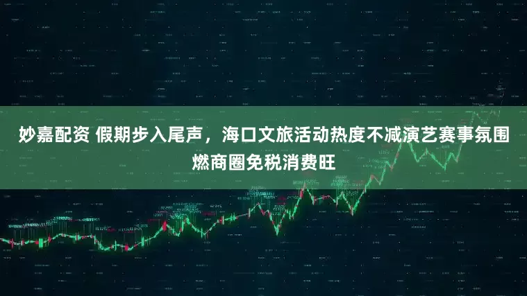 妙嘉配資 假期步入尾聲，海口文旅活動熱度不減演藝賽事氛圍燃商圈免稅消費旺