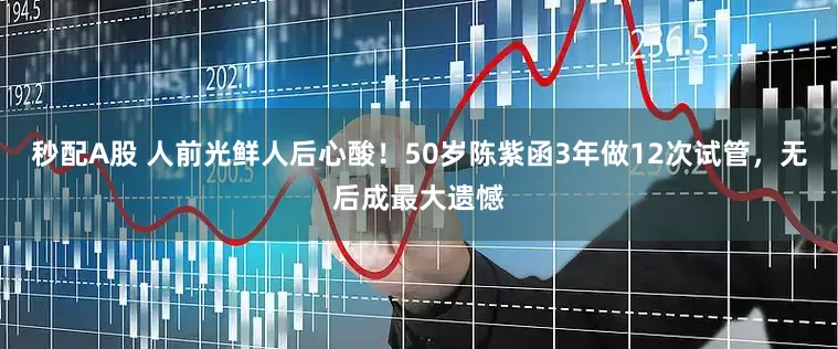 秒配A股 人前光鮮人后心酸！50歲陳紫函3年做12次試管，無后成最大遺憾