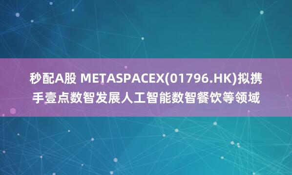 秒配A股 METASPACEX(01796.HK)擬攜手壹點數智發展人工智能數智餐飲等領域