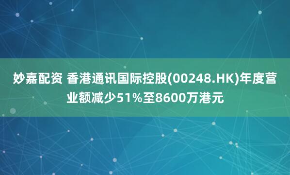 妙嘉配資 香港通訊國際控股(00248.HK)年度營業額減少51%至8600萬港元