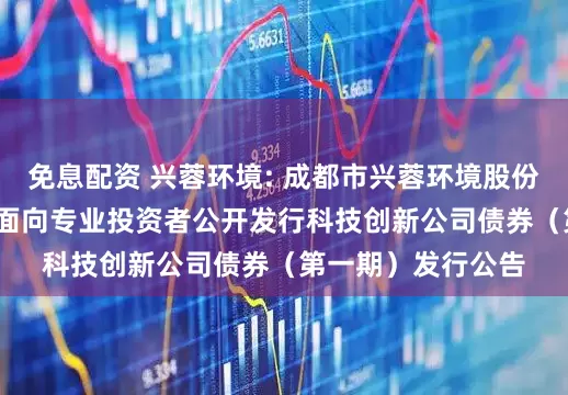 免息配資 興蓉環境: 成都市興蓉環境股份有限公司2025年面向專業投資者公開發行科技創新公司債券（第一期）發行公告