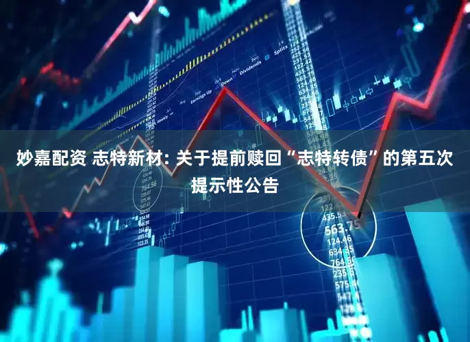 妙嘉配資 志特新材: 關于提前贖回“志特轉債”的第五次提示性公告
