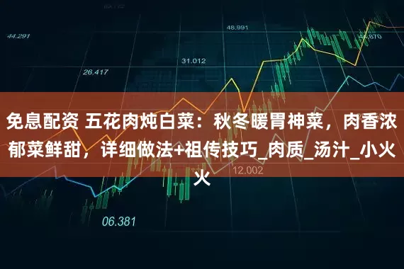 免息配資 五花肉燉白菜：秋冬暖胃神菜，肉香濃郁菜鮮甜，詳細做法+祖傳技巧_肉質_湯汁_小火
