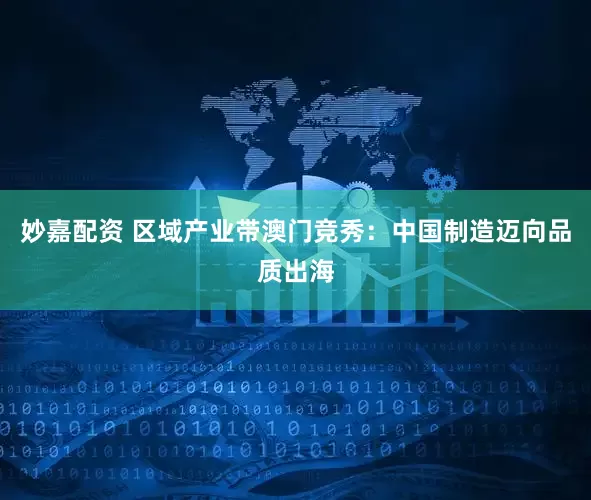 妙嘉配資 區域產業帶澳門競秀：中國制造邁向品質出海