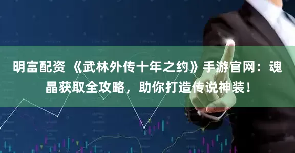 明富配資 《武林外傳十年之約》手游官網：魂晶獲取全攻略，助你打造傳說神裝！