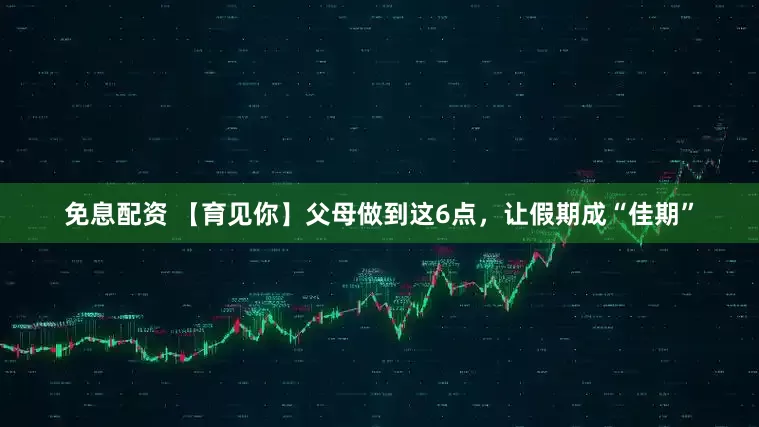 免息配資 【育見你】父母做到這6點，讓假期成“佳期”