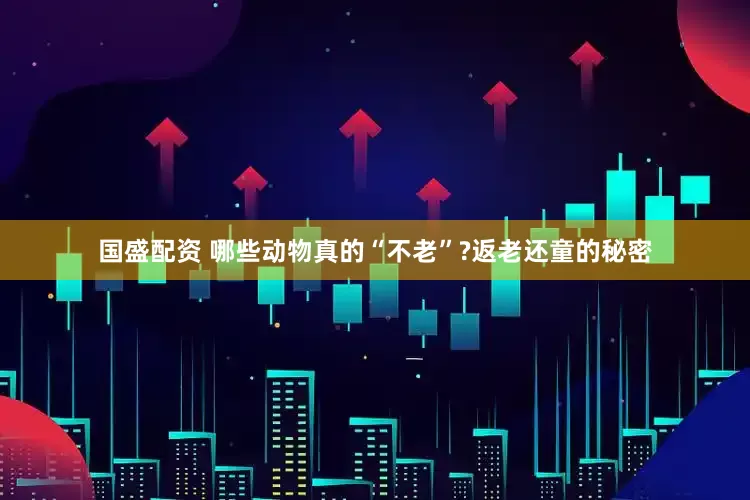 國盛配資 哪些動物真的“不老”?返老還童的秘密