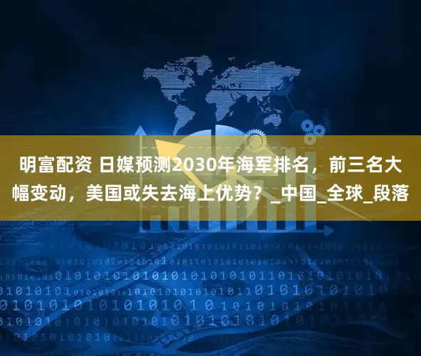 明富配資 日媒預測2030年海軍排名，前三名大幅變動，美國或失去海上優勢？_中國_全球_段落