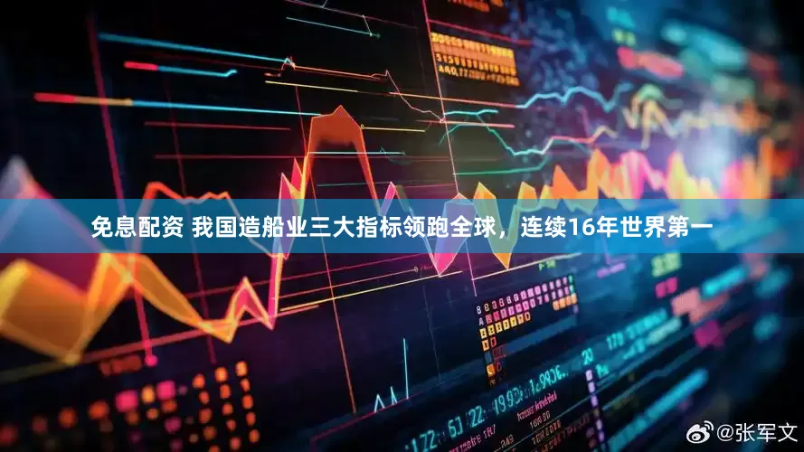 免息配資 我國造船業三大指標領跑全球，連續16年世界第一