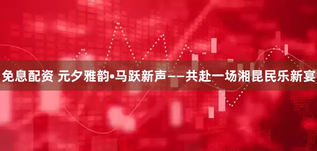 免息配資 元夕雅韻?馬躍新聲——共赴一場湘昆民樂新宴