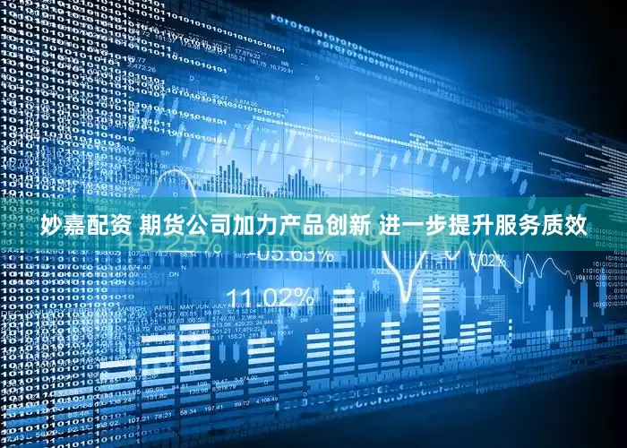 妙嘉配資 期貨公司加力產品創新 進一步提升服務質效