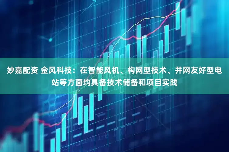 妙嘉配資 金風科技：在智能風機、構網型技術、并網友好型電站等方面均具備技術儲備和項目實踐