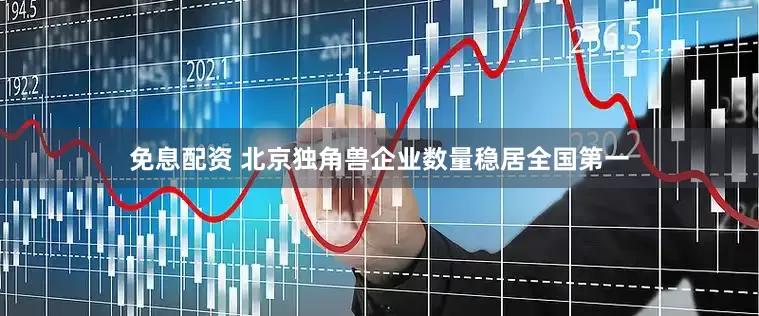 免息配資 北京獨(dú)角獸企業(yè)數(shù)量穩(wěn)居全國第一