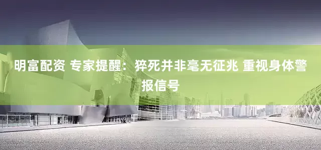 明富配資 專家提醒：猝死并非毫無征兆 重視身體警報(bào)信號(hào)
