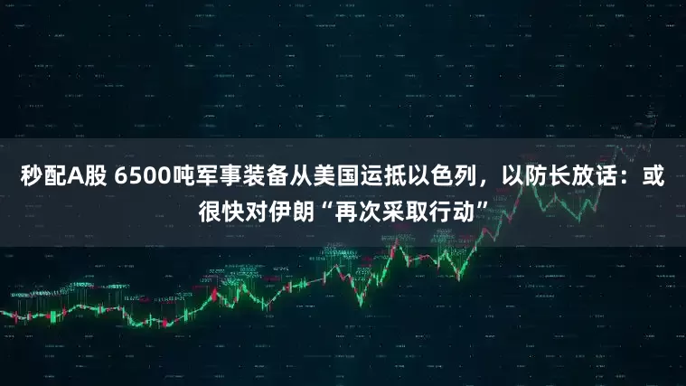 秒配A股 6500噸軍事裝備從美國運(yùn)抵以色列，以防長放話：或很快對(duì)伊朗“再次采取行動(dòng)”