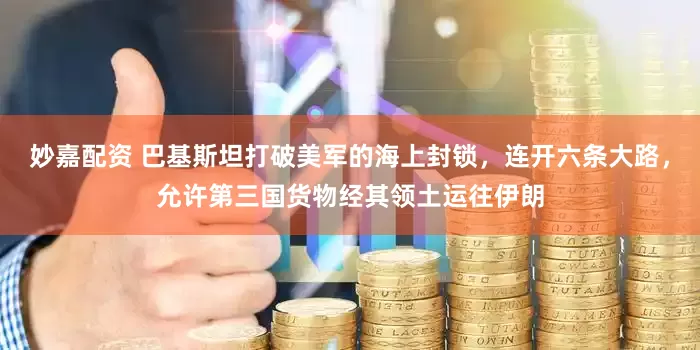 妙嘉配資 巴基斯坦打破美軍的海上封鎖，連開六條大路，允許第三國貨物經(jīng)其領(lǐng)土運(yùn)往伊朗