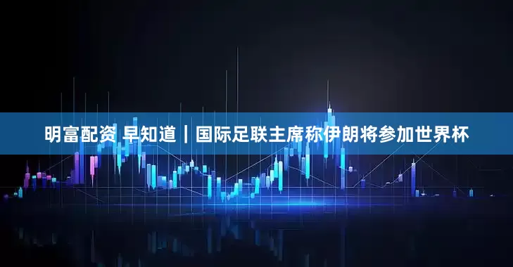 明富配資 早知道｜國際足聯(lián)主席稱伊朗將參加世界杯